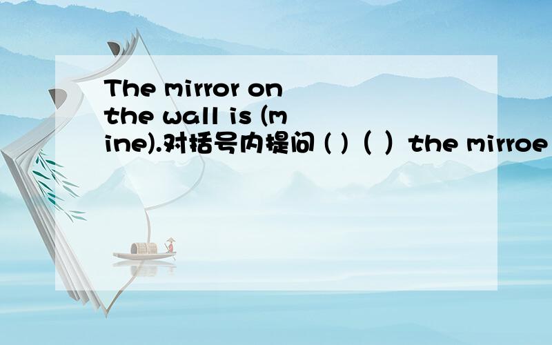 The mirror on the wall is (mine).对括号内提问 ( )（ ）the mirroe on the wall.