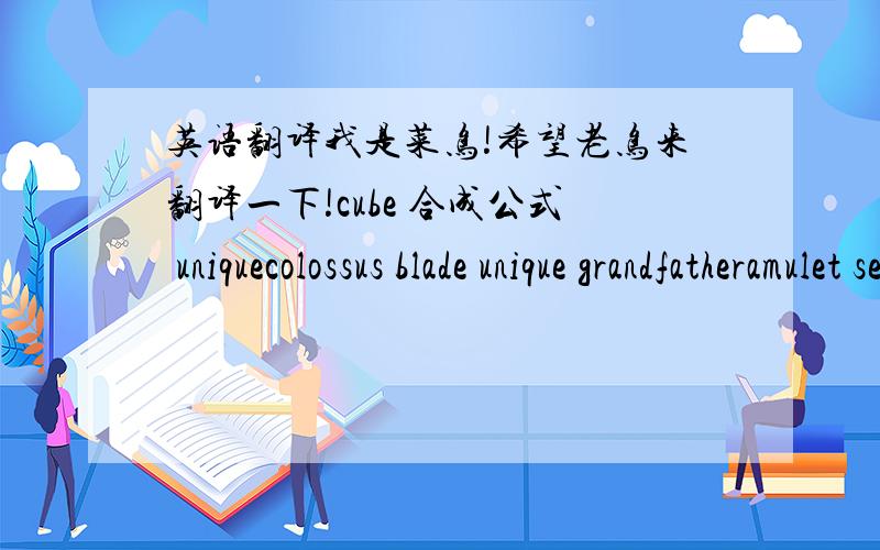 英语翻译我是菜鸟!希望老鸟来翻译一下!cube 合成公式 uniquecolossus blade unique grandfatheramulet set tal rasha amulet （当然也可能出现其他的 set amulet）charm magic charmnormal -> exceptional -> elite ->再返回 excep