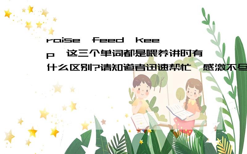 raise,feed,keep,这三个单词都是喂养讲时有什么区别?请知道者迅速帮忙,感激不尽!