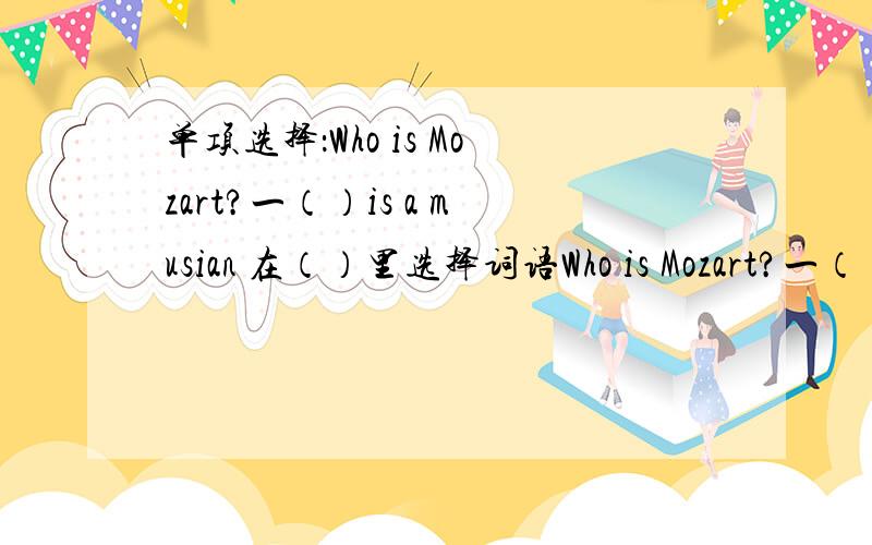 单项选择：Who is Mozart?一（）is a musian 在（）里选择词语Who is Mozart?一（）is a musian 在（）里选择词语.A He B She C Her D Him 我知道此题选A,但我想要其他几个的错因