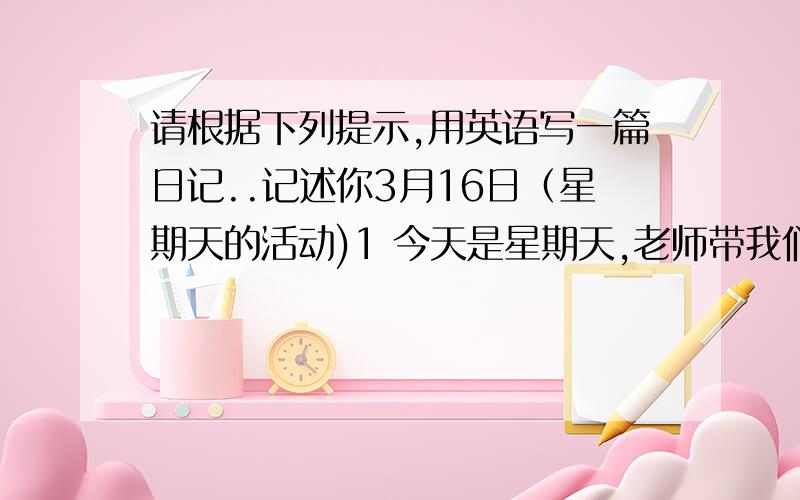 请根据下列提示,用英语写一篇日记..记述你3月16日（星期天的活动)1 今天是星期天,老师带我们到公园参加志愿者活动2 早上八点出发,九点到达公园,我们一到,就开始工作.3一些人栽树,一些人