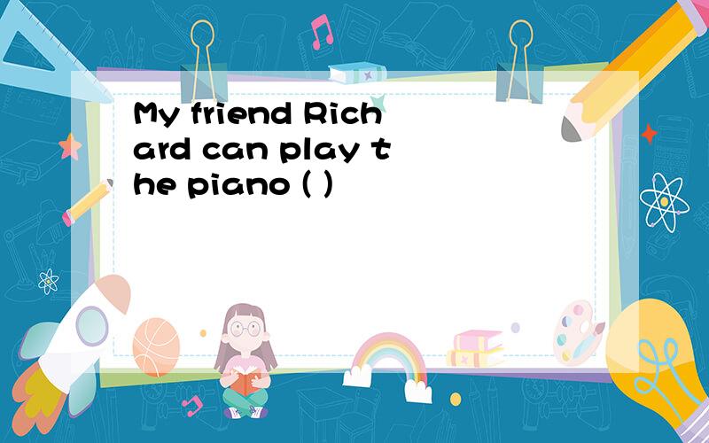 My friend Richard can play the piano ( )