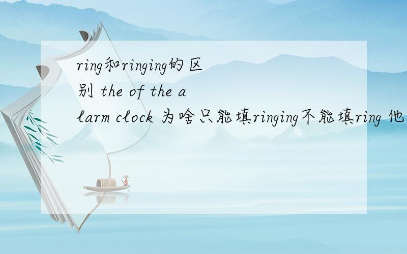 ring和ringing的区别 the of the alarm clock 为啥只能填ringing不能填ring 他们都可解释为名词铃声啊