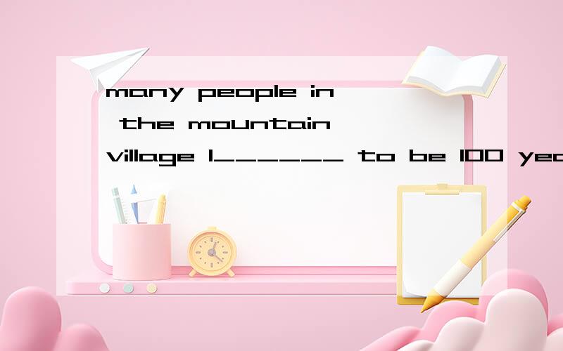 many people in the mountain village l______ to be 100 years old