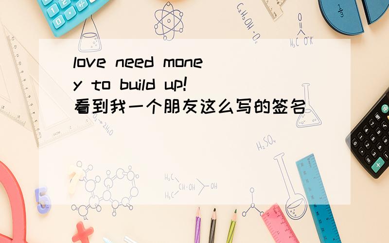 love need money to build up!看到我一个朋友这么写的签名