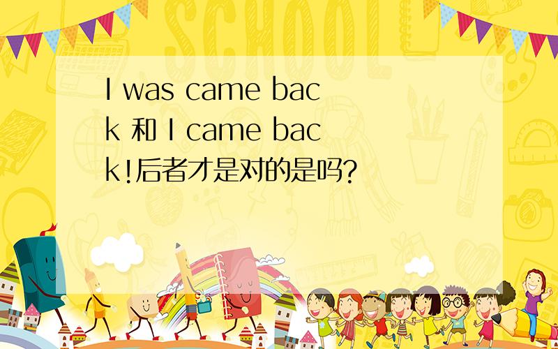 I was came back 和 I came back!后者才是对的是吗?