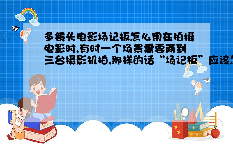 多镜头电影场记板怎么用在拍摄电影时,有时一个场景需要两到三台摄影机拍,那样的话“场记板”应该怎么用?应该在哪台机器前用呢?另外两台摄影机怎么标题呢?