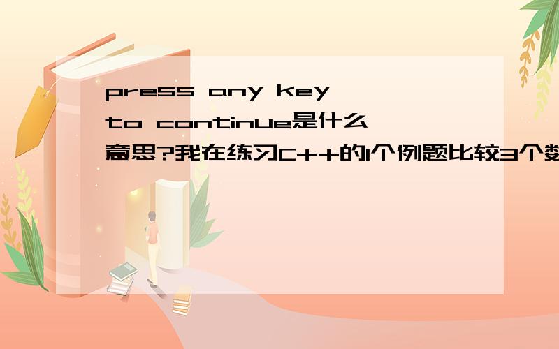 press any key to continue是什么意思?我在练习C++的1个例题比较3个数的大小输出的结果后面为什么总有press any key to continue这个句子?