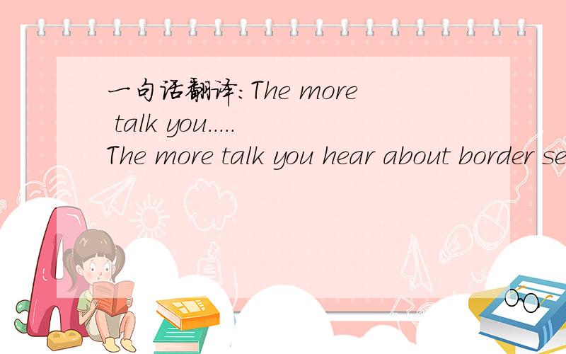 一句话翻译：The more talk you．．．．．The more talk you hear about border security the clearer it will be that hopes for effective immigration reform this year are past saving.