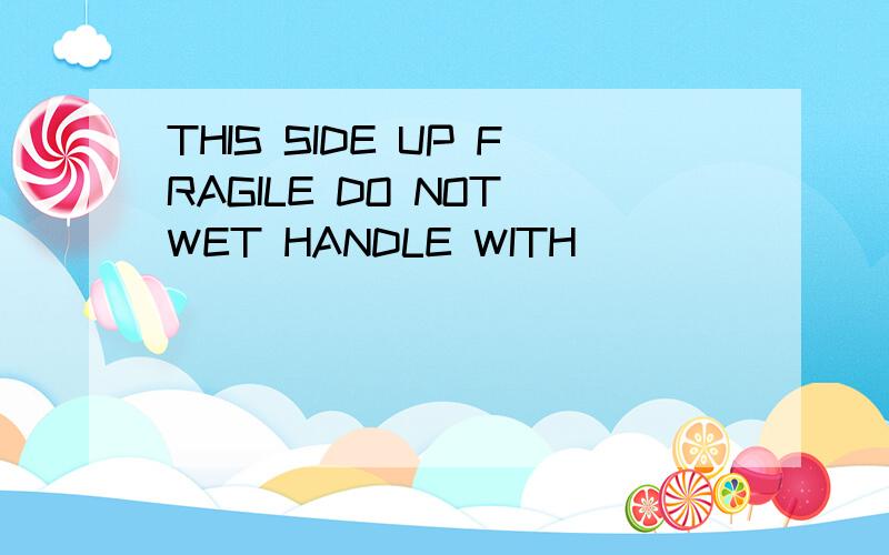 THIS SIDE UP FRAGILE DO NOT WET HANDLE WITH