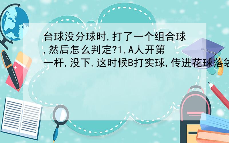 台球没分球时,打了一个组合球,然后怎么判定?1,A人开第一杆,没下,这时候B打实球,传进花球落袋,此时如何分球?B是否继续打球?2,A开球没下,此时若B先击打黑8再传进花球?这时候应进行怎样判定?