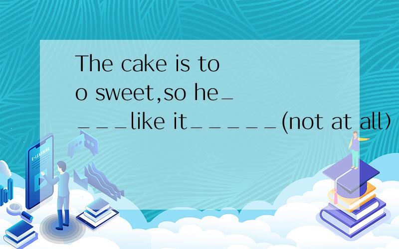 The cake is too sweet,so he____like it_____(not at all）.是isn't at all还是doesn't at all,为什么?