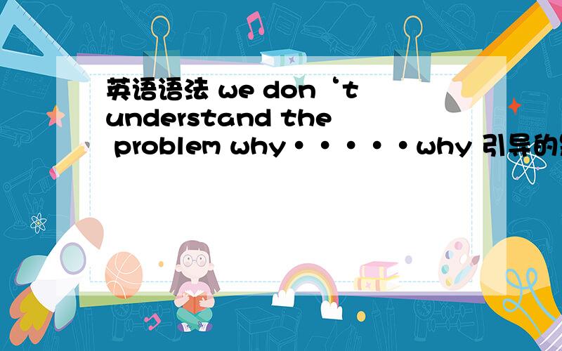 英语语法 we don‘t understand the problem why·····why 引导的是定语从句?那可不可以在problem 后面加一个 that 再加why啊