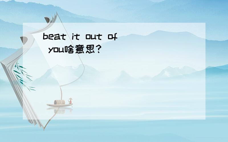 beat it out of you啥意思?