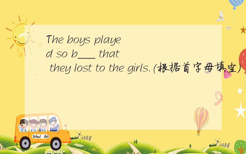 The boys played so b___ that they lost to the girls.(根据首字母填空)