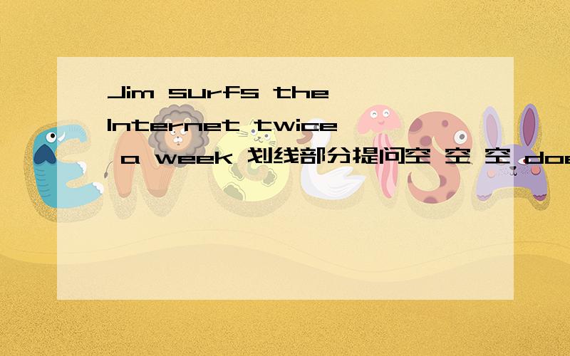 Jim surfs the Internet twice a week 划线部分提问空 空 空 does Jim surf the Internet a week?划线部分是：twice.We have a Chinese lesson on Monday ,Wednesday,Thursday and Friday.改为同义句We have Chinese lessons 空 空 a week.