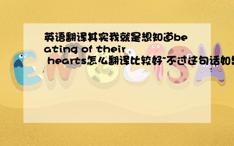 英语翻译其实我就是想知道beating of their hearts怎么翻译比较好~不过这句话如果这么翻译的话，为啥我总感觉少了点什么呢，就是感觉意思表达的有差异似的。是不是太字面了呢？还有更好的