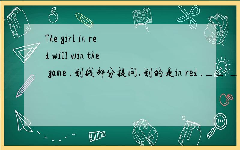 The girl in red will win the game .划线部分提问,划的是in red .__ ___ will win zhe game?