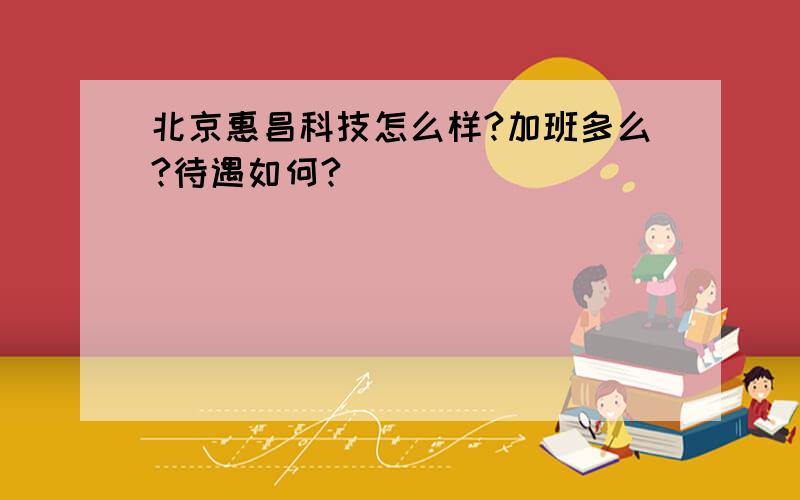 北京惠昌科技怎么样?加班多么?待遇如何?