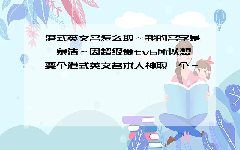 港式英文名怎么取～我的名字是闫泉洁～因超级爱tvb所以想要个港式英文名求大神取一个～