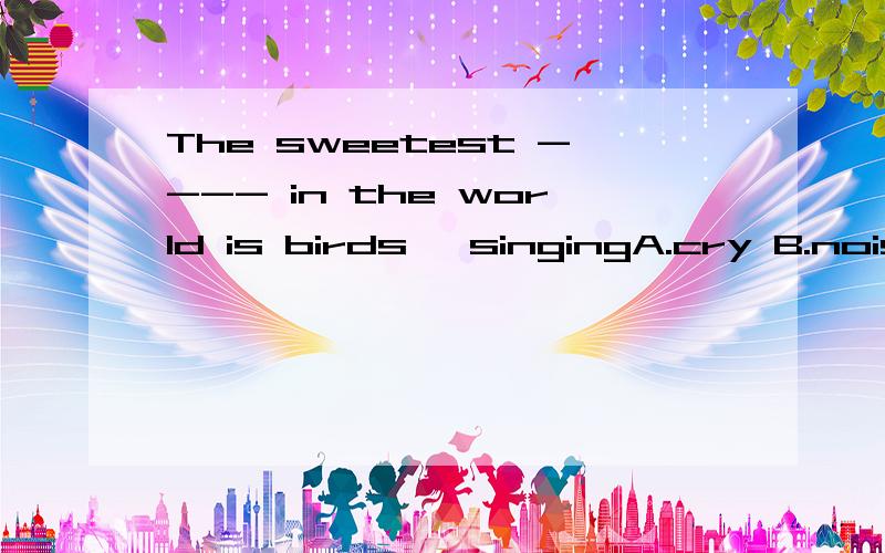 The sweetest ---- in the world is birds' singingA.cry B.noise C.voice D.music