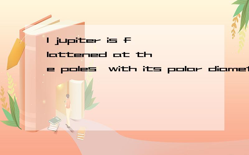 1 jupiter is flattened at the poles,with its polar diameter being 82.900 miles, and the equatorial 1jupiter is flattened at the poles,with its polar diameter being 82.900 miles, and the equatorial diameter 88.700 miles. 5081 这句话有3个问题.