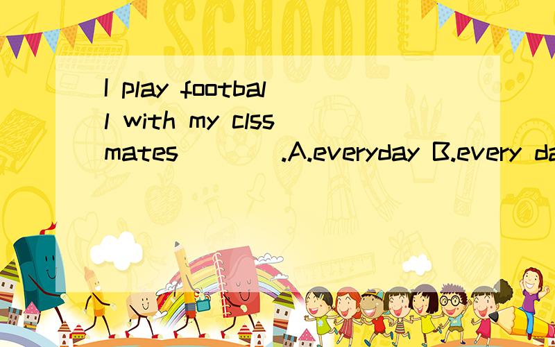 I play football with my clssmates____.A.everyday B.every day C.a day