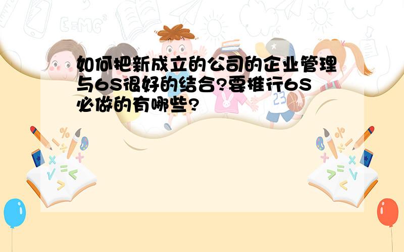 如何把新成立的公司的企业管理与6S很好的结合?要推行6S必做的有哪些?