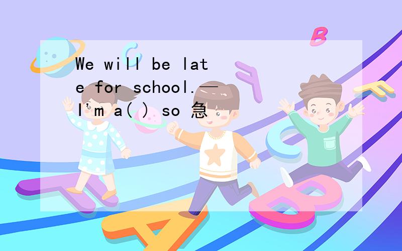 We will be late for school.—I'm a( ) so 急