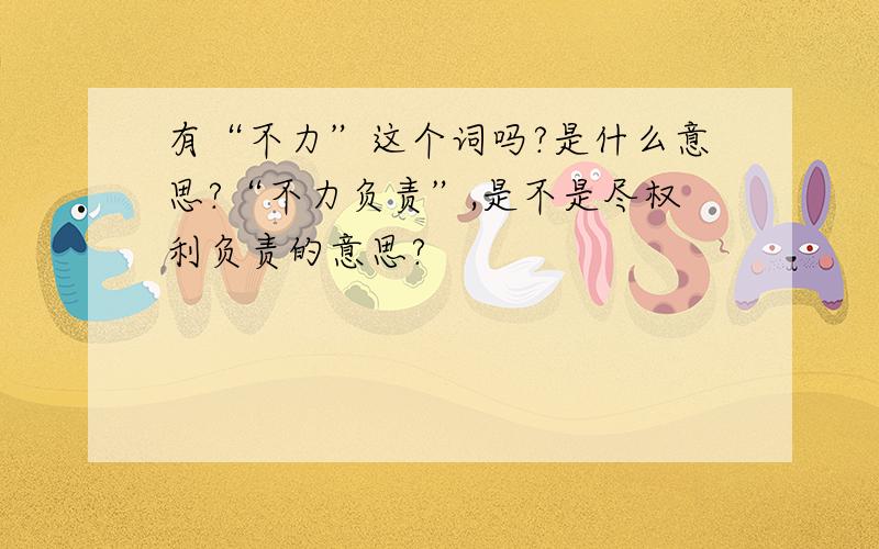 有“不力”这个词吗?是什么意思?“不力负责”,是不是尽权利负责的意思?