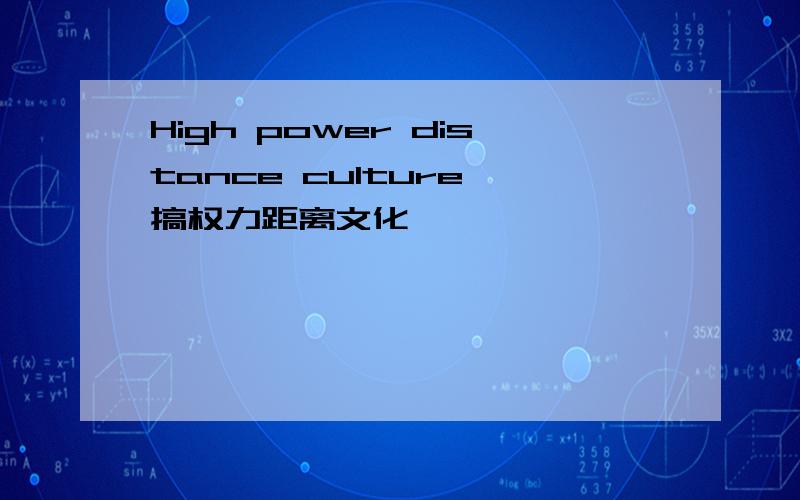 High power distance culture 搞权力距离文化