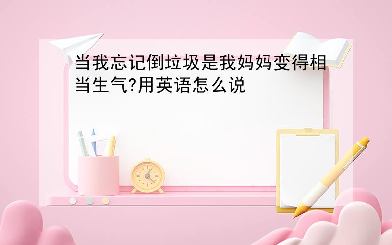 当我忘记倒垃圾是我妈妈变得相当生气?用英语怎么说