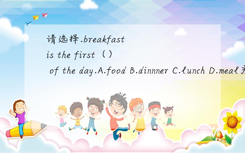 请选择.breakfast is the first（） of the day.A.food B.dinnner C.lunch D.meal为什么是D?