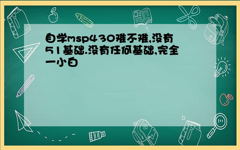 自学msp430难不难,没有51基础.没有任何基础,完全一小白