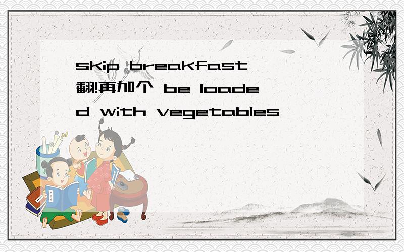 skip breakfast翻!再加个 be loaded with vegetables