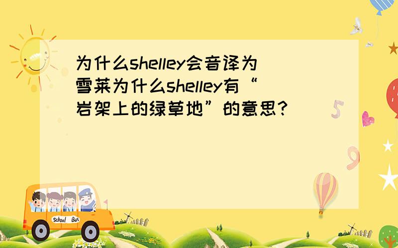 为什么shelley会音译为雪莱为什么shelley有“岩架上的绿草地”的意思?