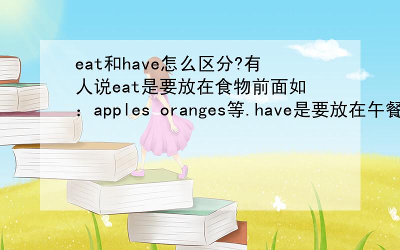 eat和have怎么区分?有人说eat是要放在食物前面如：apples oranges等.have是要放在午餐或晚餐或早餐前面的.为什么我书上好多题目都是eat  dinner的?难道是书写错了?