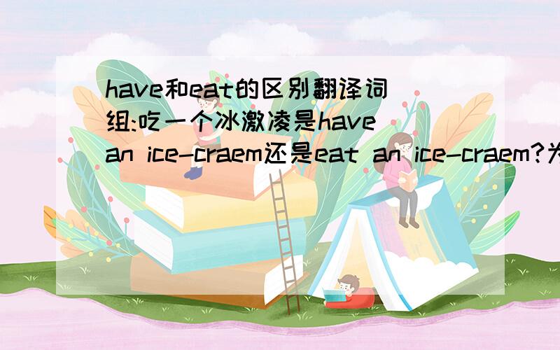 have和eat的区别翻译词组:吃一个冰激凌是have an ice-craem还是eat an ice-craem?为什么have和eat有什么区别吗