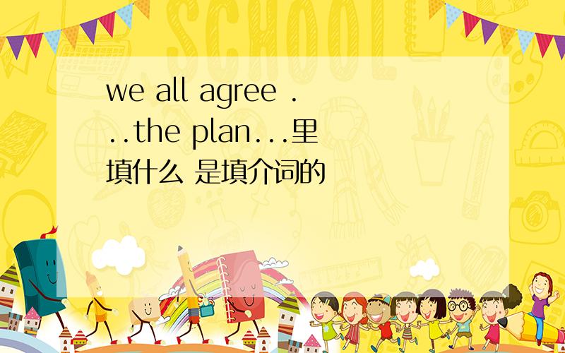 we all agree ...the plan...里填什么 是填介词的