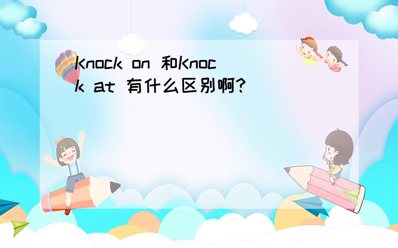 Knock on 和Knock at 有什么区别啊?