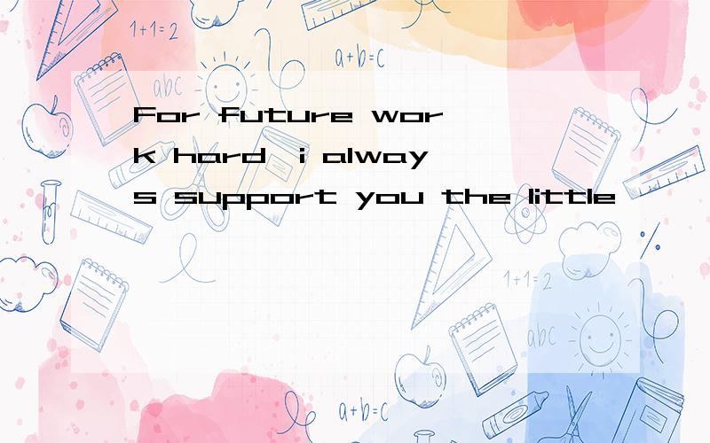 For future work hard,i always support you the little