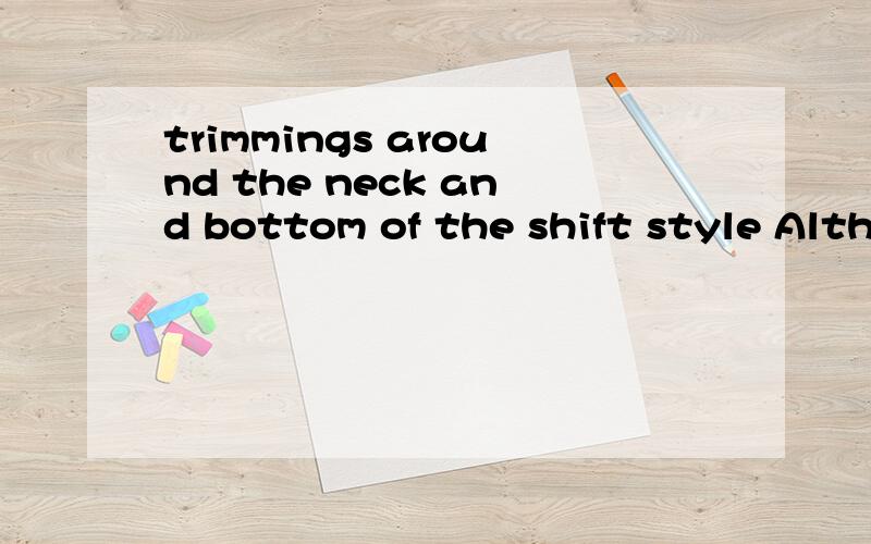 trimmings around the neck and bottom of the shift style Although we would be interested also if you have any patterned fabric samples for the maxi dresses and also if you have any patterned fabrics which we can also use for the shift dresses which ar