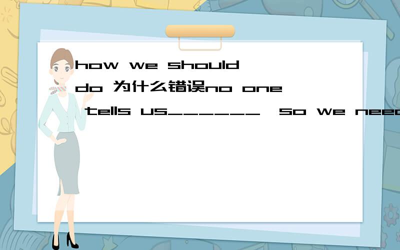 how we should do 为什么错误no one tells us______,so we need your help.A.how we should doB.what should we doC.how to do it请问正确答案是哪一个,为什么?