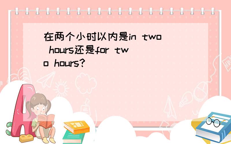 在两个小时以内是in two hours还是for two hours?