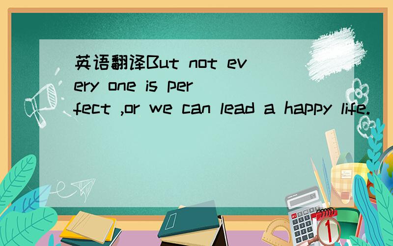 英语翻译But not every one is perfect ,or we can lead a happy life.