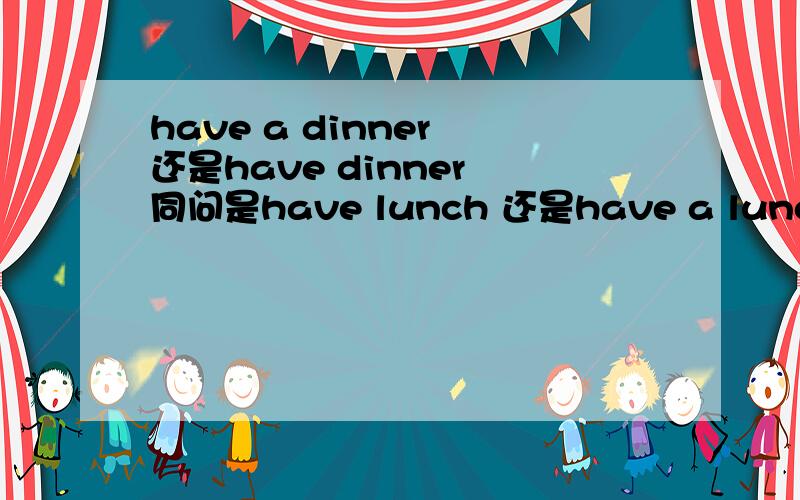 have a dinner 还是have dinner 同问是have lunch 还是have a lunch?那是have a good lunch还是 have good lunch