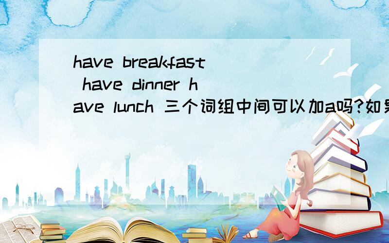 have breakfast have dinner have lunch 三个词组中间可以加a吗?如果可以,加a用得多还是不加a用的多?