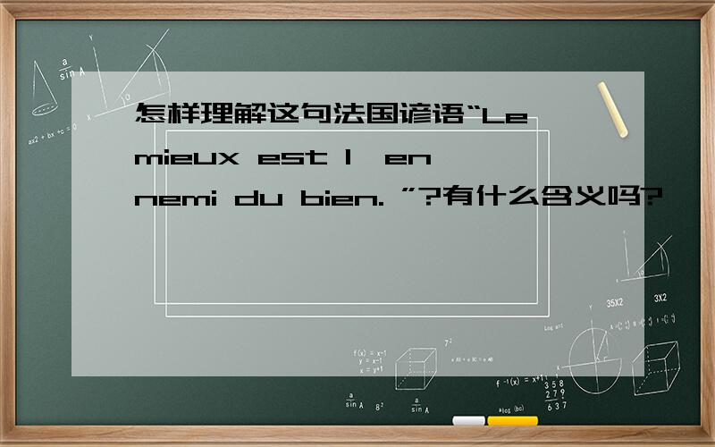 怎样理解这句法国谚语“Le mieux est l'ennemi du bien. ”?有什么含义吗?