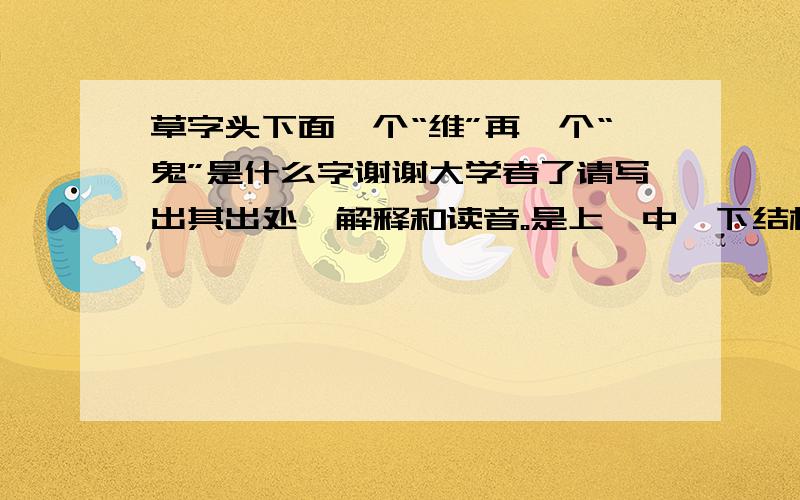 草字头下面一个“维”再一个“鬼”是什么字谢谢大学者了请写出其出处、解释和读音。是上、中、下结构的字。很多权威字典里都没有这个字。