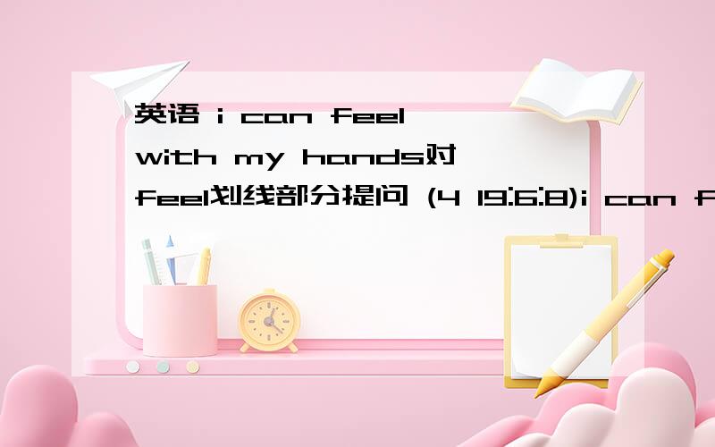 英语 i can feel with my hands对feel划线部分提问 (4 19:6:8)i can feel with my hands对feel划线部分提问